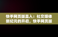 快手网页版直入：社交媒体新纪元的开启，快手网页版怎么登陆 