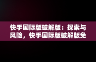 快手国际版破解版：探索与风险，快手国际版破解版免登录可搜索 