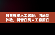 抖音在线人工客服：沟通新体验，抖音在线人工客服在哪里找 