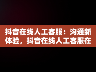 抖音在线人工客服：沟通新体验，抖音在线人工客服在哪里找 