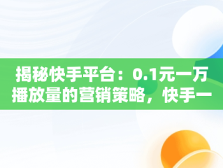 揭秘快手平台：0.1元一万播放量的营销策略，快手一元的播放量 