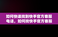 如何快速找到快手官方客服电话，如何找快手官方客服电话人工服务 