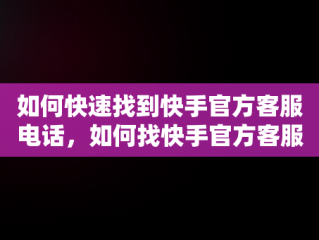 如何快速找到快手官方客服电话，如何找快手官方客服电话人工服务 