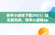 快手小游戏下载2021：娱乐新风尚，快手小游戏app最新版 