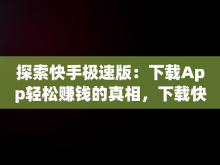 探索快手极速版：下载App轻松赚钱的真相，下载快手极速版app赚钱安全吗 