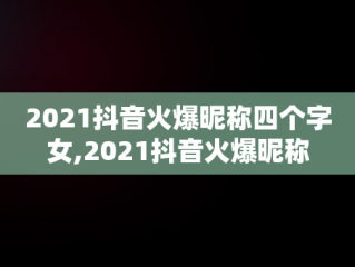 2021抖音火爆昵称四个字女,2021抖音火爆昵称