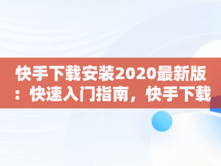 快手下载安装2020最新版：快速入门指南，快手下载安装2020最新版拼多多 