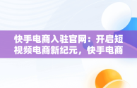 快手电商入驻官网：开启短视频电商新纪元，快手电商官网入口 