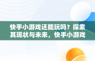 快手小游戏还能玩吗？探索其现状与未来，快手小游戏破解版游戏大全 