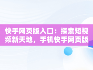 快手网页版入口：探索短视频新天地，手机快手网页版入口 