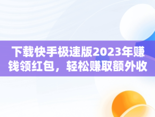 下载快手极速版2023年赚钱领红包，轻松赚取额外收入，快手极速版下载免费领红包 