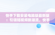 快手下载安装电脑版最新版：引领短视频新潮流，快手下载电脑版官方下载 