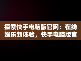 探索快手电脑版官网：在线娱乐新体验，快手电脑版官网在线下载 