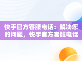 快手官方客服电话：解决您的问题，快手官方客服电话人工服务热线是多少 