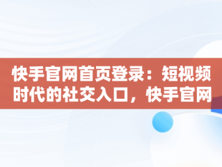 快手官网首页登录：短视频时代的社交入口，快手官网首页登录入口网址 