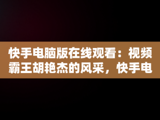 快手电脑版在线观看：视频霸王胡艳杰的风采，快手电脑网页版在线登录观看 