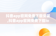 抖音app官网免费下载安装,抖音app官网免费下载ios