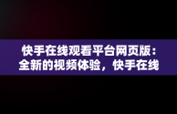 快手在线观看平台网页版：全新的视频体验，快手在线观看平台网页版电视剧 