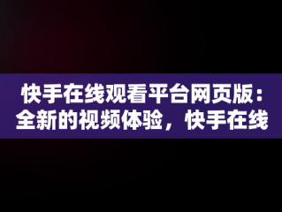 快手在线观看平台网页版：全新的视频体验，快手在线观看平台网页版电视剧 