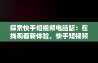 探索快手短视频电脑版：在线观看新体验，快手短视频电脑版在线观看 