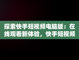 探索快手短视频电脑版：在线观看新体验，快手短视频电脑版在线观看 