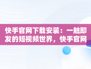 快手官网下载安装：一触即发的短视频世界，快手官网下载安装最新版 