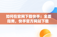 如何在官网下载快手：全面指南，快手官方网站下载 