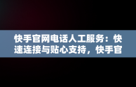 快手官网电话人工服务：快速连接与贴心支持，快手官网投诉电话人工服务 