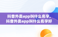 抖音外卖app叫什么名字,抖音外卖app叫什么名字好听