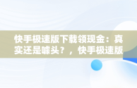 快手极速版下载领现金：真实还是噱头？，快手极速版下载领现金是不是真,要扣钱吗? 