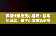 探索快手免费小游戏：娱乐新潮流，快手小游戏免费安装 