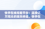 快手在线观看平台：连接亿万观众的娱乐桥梁，快手在线观看平台官网 