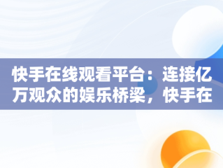 快手在线观看平台：连接亿万观众的娱乐桥梁，快手在线观看平台官网 