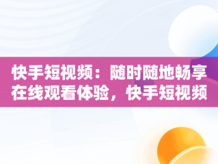 快手短视频：随时随地畅享在线观看体验，快手短视频在线观看浏览器 