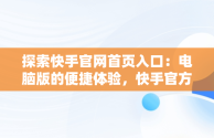 探索快手官网首页入口：电脑版的便捷体验，快手官方网站电脑版 