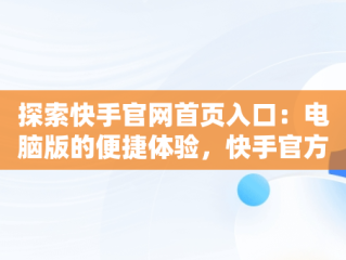 探索快手官网首页入口：电脑版的便捷体验，快手官方网站电脑版 