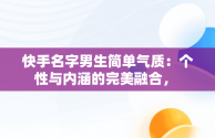 快手名字男生简单气质：个性与内涵的完美融合， 