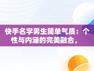 快手名字男生简单气质：个性与内涵的完美融合， 