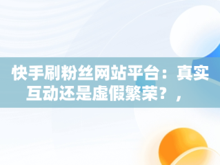 快手刷粉丝网站平台：真实互动还是虚假繁荣？， 