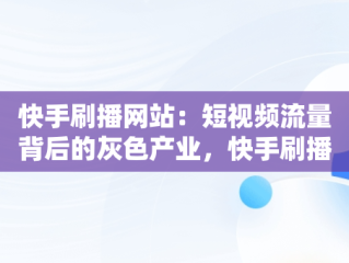 快手刷播网站：短视频流量背后的灰色产业，快手刷播网站官网入口下载 