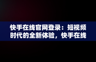 快手在线官网登录：短视频时代的全新体验，快手在线官网登录不了 