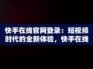 快手在线官网登录：短视频时代的全新体验，快手在线官网登录不了 