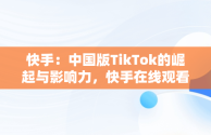 快手：中国版TikTok的崛起与影响力，快手在线观看视频在哪里找 