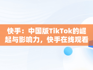 快手：中国版TikTok的崛起与影响力，快手在线观看视频在哪里找 