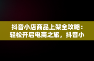 抖音小店商品上架全攻略：轻松开启电商之旅，抖音小店怎么上架自己的商品到直播间 