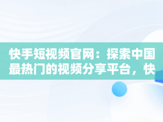 快手短视频官网：探索中国最热门的视频分享平台，快手短视频官网版 