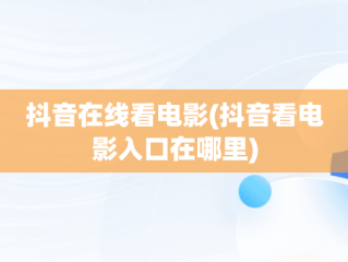 抖音在线看电影(抖音看电影入口在哪里)