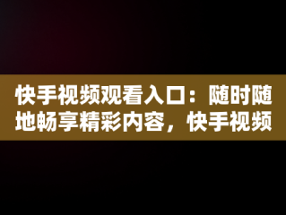 快手视频观看入口：随时随地畅享精彩内容，快手视频观看入口在线看免费 