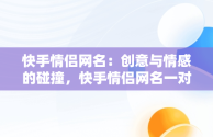 快手情侣网名：创意与情感的碰撞，快手情侣网名一对带自己名字 