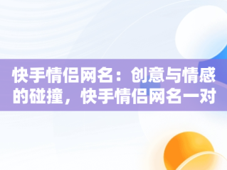 快手情侣网名：创意与情感的碰撞，快手情侣网名一对带自己名字 